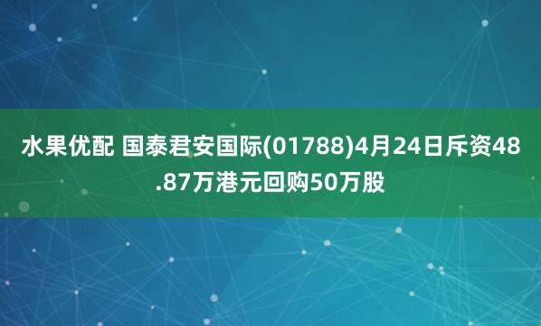 水果优配 国泰君安国际(01788)4月24日斥资48.87万港元回购50万股