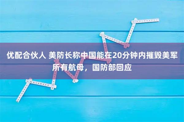 优配合伙人 美防长称中国能在20分钟内摧毁美军所有航母，国防部回应