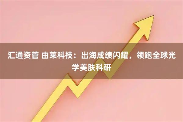 汇通资管 由莱科技：出海成绩闪耀，领跑全球光学美肤科研