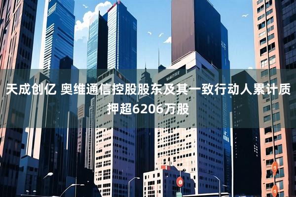 天成创亿 奥维通信控股股东及其一致行动人累计质押超6206万股