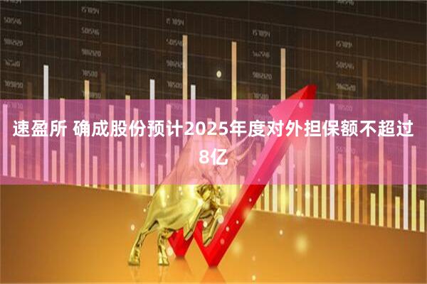 速盈所 确成股份预计2025年度对外担保额不超过8亿