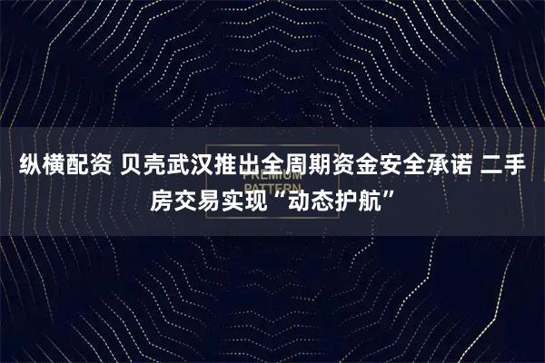 纵横配资 贝壳武汉推出全周期资金安全承诺 二手房交易实现“动态护航”