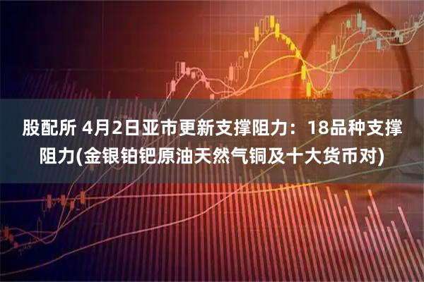 股配所 4月2日亚市更新支撑阻力：18品种支撑阻力(金银铂钯原油天然气铜及十大货币对)