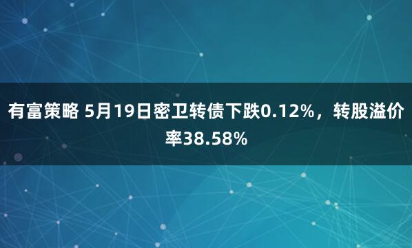 有富策略 5月19日密卫转债下跌0.12%，转股溢价率38.58%