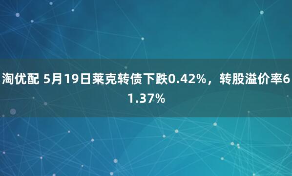 淘优配 5月19日莱克转债下跌0.42%，转股溢价率61.37%