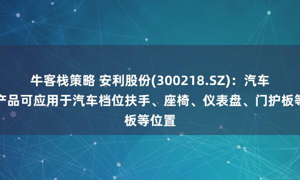 牛客栈策略 安利股份(300218.SZ)：汽车内饰产品可应用于汽车档位扶手、座椅、仪表盘、门护板等位置