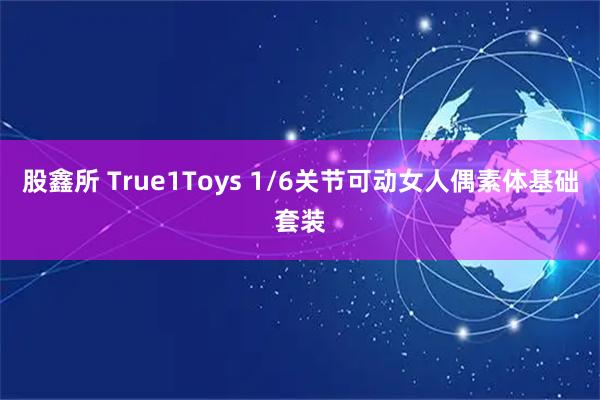 股鑫所 True1Toys 1/6关节可动女人偶素体基础套装