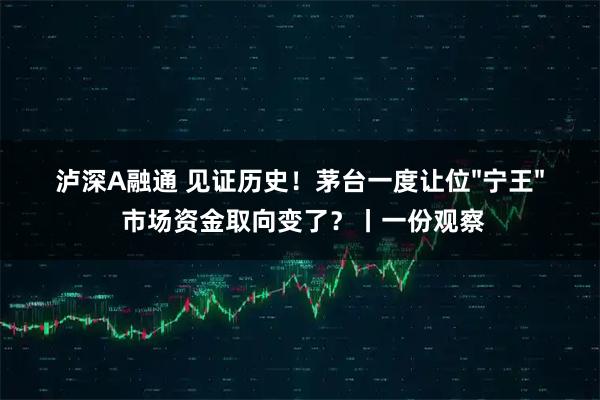 泸深A融通 见证历史！茅台一度让位&#34;宁王&#34; 市场资金取向变了？丨一份观察