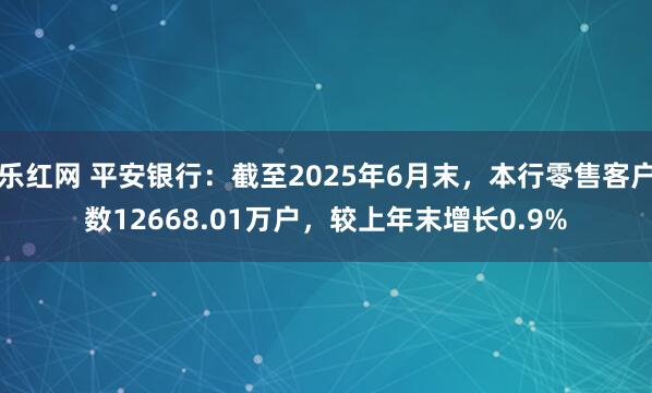 乐红网 平安银行：截至2025年6月末，本行零售客户数12668.01万户，较上年末增长0.9%