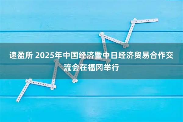速盈所 2025年中国经济暨中日经济贸易合作交流会在福冈举行