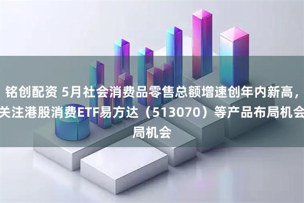 铭创配资 5月社会消费品零售总额增速创年内新高，关注港股消费ETF易方达（513070）等产品布局机会