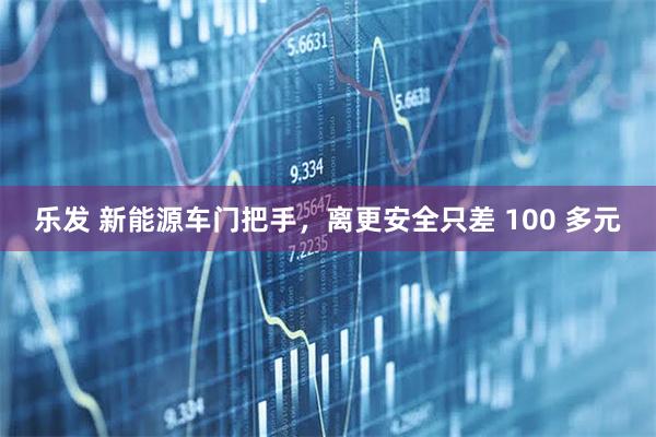 乐发 新能源车门把手,离更安全只差 100 多元