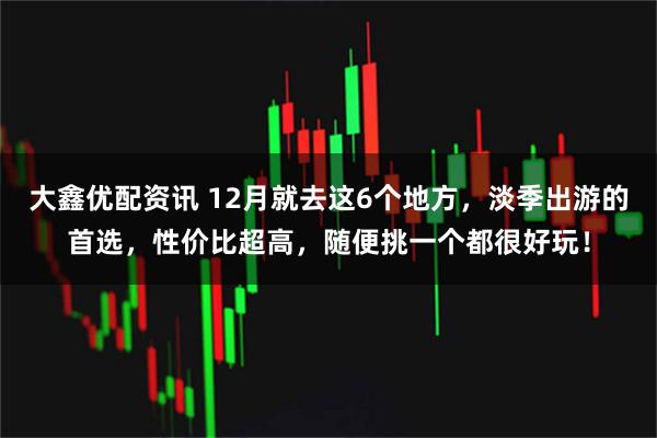 大鑫优配资讯 12月就去这6个地方,淡季出游的首选,性价比超高,随便挑一个都很好玩!