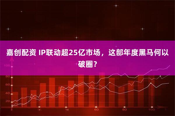 嘉创配资 IP联动超25亿市场,这部年度黑马何以破圈?