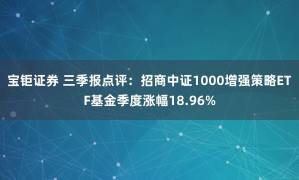 宝钜证券 三季报点评:招商中证1000增强策略ETF基金季度涨幅18.96%