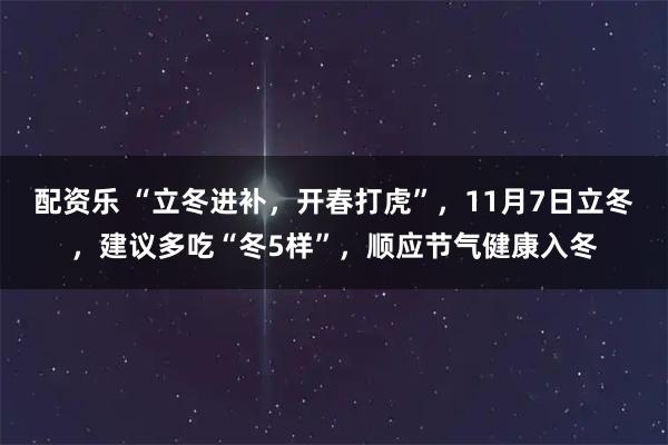 配资乐 “立冬进补，开春打虎”，11月7日立冬，建议多吃“冬5样”，顺应节气健康入冬