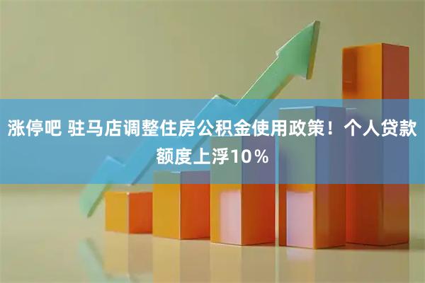 涨停吧 驻马店调整住房公积金使用政策！个人贷款额度上浮10％