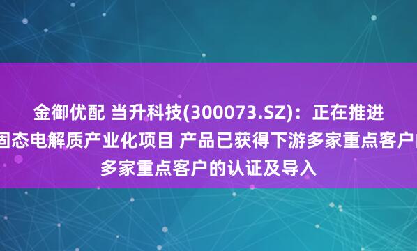 金御优配 当升科技(300073.SZ)：正在推进年产3000吨固态电解质产业化项目 产品已获得下游多家重点客户的认证及导入