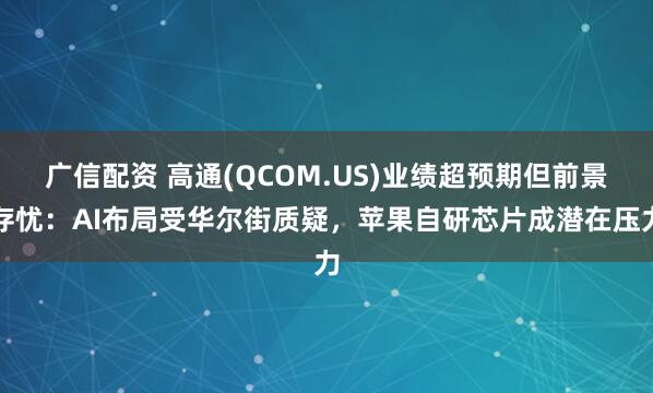 广信配资 高通(QCOM.US)业绩超预期但前景存忧：AI布局受华尔街质疑，苹果自研芯片成潜在压力