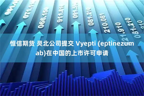 恒信期货 灵北公司提交 Vyepti (eptinezumab)在中国的上市许可申请