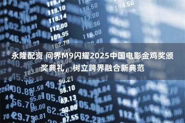 永隆配资 问界M9闪耀2025中国电影金鸡奖颁奖典礼,树立跨界融合新典范