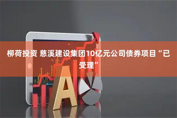 柳荷投资 慈溪建设集团10亿元公司债券项目“已受理”