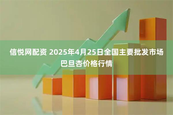 信悦网配资 2025年4月25日全国主要批发市场巴旦杏价格行情