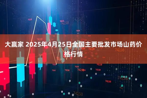 大赢家 2025年4月25日全国主要批发市场山药价格行情