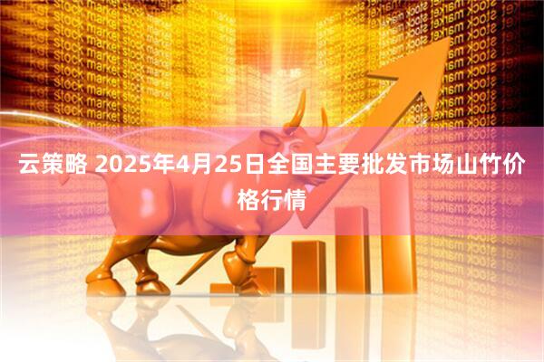 云策略 2025年4月25日全国主要批发市场山竹价格行情