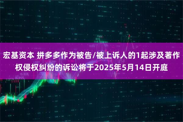 宏基资本 拼多多作为被告/被上诉人的1起涉及著作权侵权纠纷的诉讼将于2025年5月14日开庭