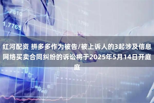 红河配资 拼多多作为被告/被上诉人的3起涉及信息网络买卖合同纠纷的诉讼将于2025年5月14日开庭