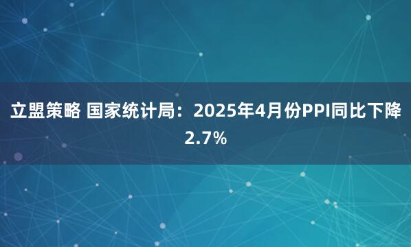 立盟策略 国家统计局：2025年4月份PPI同比下降2.7%