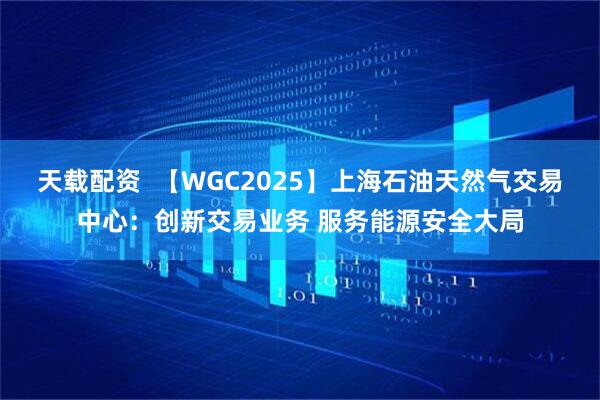 天载配资  【WGC2025】上海石油天然气交易中心：创新交易业务 服务能源安全大局