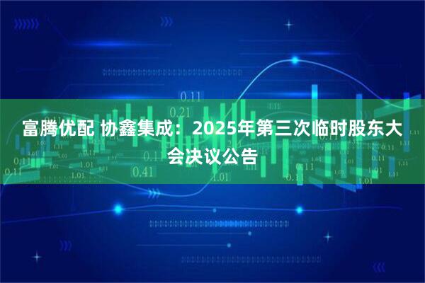 富腾优配 协鑫集成：2025年第三次临时股东大会决议公告