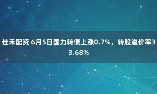 佳禾配资 6月5日国力转债上涨0.7%,转股溢价率33.68%