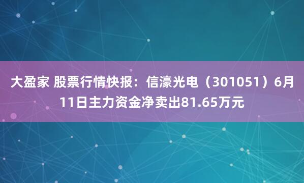 大盈家 股票行情快报:信濠光电(301051)6月11日主力资金净卖出81.65万元