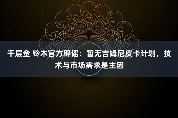 千层金 铃木官方辟谣:暂无吉姆尼皮卡计划,技术与市场需求是主因