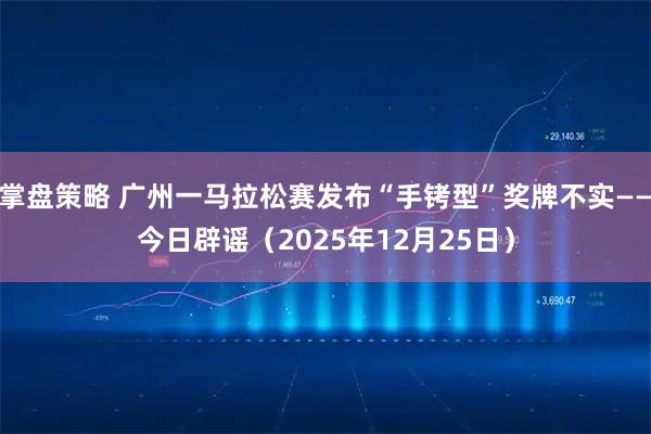 掌盘策略 广州一马拉松赛发布“手铐型”奖牌不实——今日辟谣(2025年12月25日)