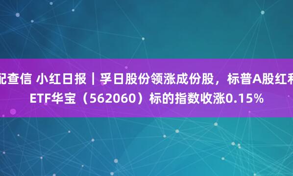 配查信 小红日报｜孚日股份领涨成份股，标普A股红利ETF华宝（562060）标的指数收涨0.15%