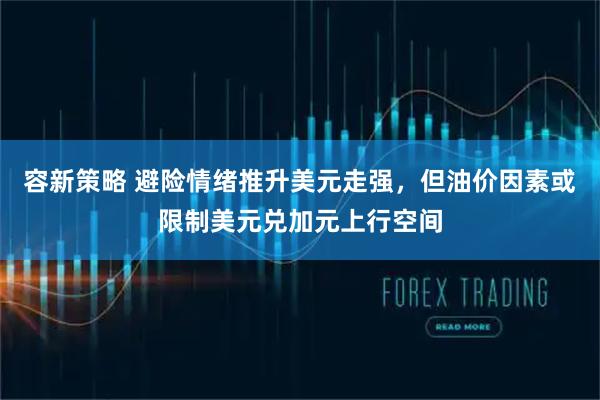 容新策略 避险情绪推升美元走强，但油价因素或限制美元兑加元上行空间