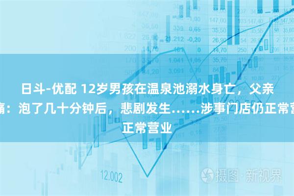 日斗-优配 12岁男孩在温泉池溺水身亡,父亲悲痛:泡了几十分钟后,悲剧发生……涉事门店仍正常营业