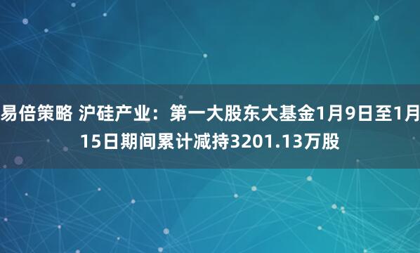 易倍策略 沪硅产业：第一大股东大基金1月9日至1月15日期间累计减持3201.13万股