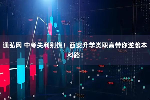 通弘网 中考失利别慌！西安升学类职高带你逆袭本科路！