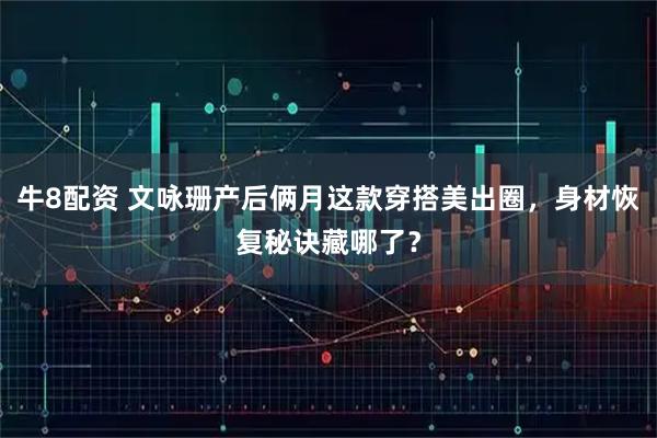 牛8配资 文咏珊产后俩月这款穿搭美出圈，身材恢复秘诀藏哪了？