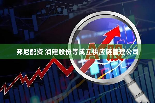 邦尼配资 润建股份等成立供应链管理公司