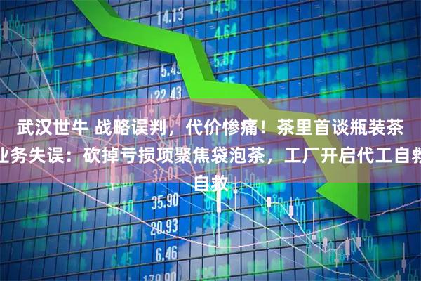 武汉世牛 战略误判，代价惨痛！茶里首谈瓶装茶业务失误：砍掉亏损项聚焦袋泡茶，工厂开启代工自救