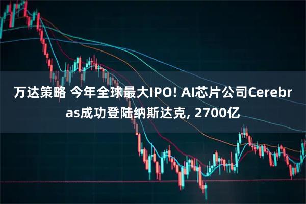 万达策略 今年全球最大IPO! AI芯片公司Cerebras成功登陆纳斯达克, 2700亿