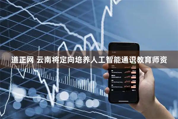 道正网 云南将定向培养人工智能通识教育师资