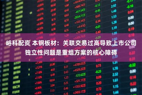 峪科配资 本钢板材：关联交易过高导致上市公司独立性问题是重组方案的核心障碍